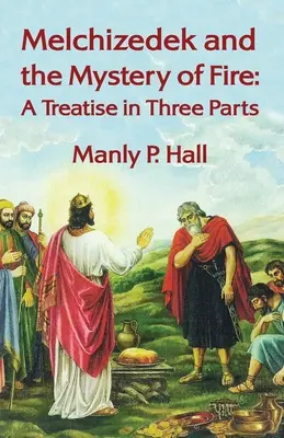 Melkizedek és a tűz misztériuma: Egy értekezés három részből: A Treatise in Three Parts by Manly P. Hal - Melchizedek and the Mystery of Fire: A Treatise in Three Parts: A Treatise in Three Parts by Manly P. Hal