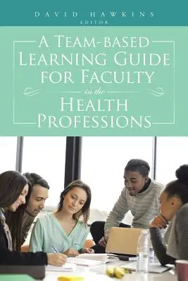 Csapatalapú tanulási útmutató az egészségügyi szakmák oktatói számára - A Team-Based Learning Guide for Faculty in the Health Professions