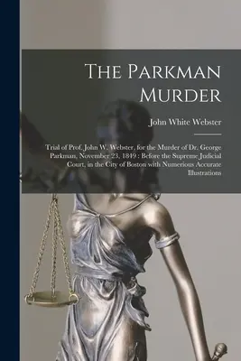 A Parkman-gyilkosság: John W. Webster professzor pere Dr. George Parkman meggyilkolásáért, 1849. november 23: A Legfelsőbb Bíróság előtt - The Parkman Murder: Trial of Prof. John W. Webster, for the Murder of Dr. George Parkman, November 23, 1849: Before the Supreme Judicial C