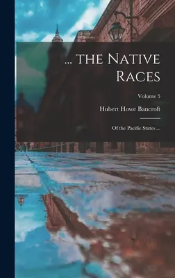 ... az őslakos fajok: A csendes-óceáni államok ...; 5. kötet - ... the Native Races: Of the Pacific States ...; Volume 5