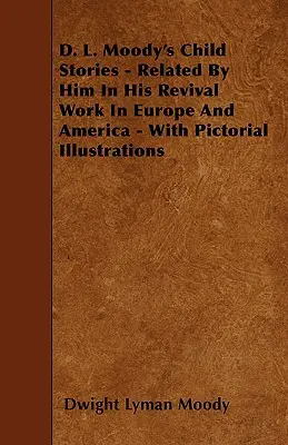 D. L. Moody gyermektörténetei - Az általa Európában és Amerikában végzett ébredési munkájában elmesélt történetek - Képes illusztrációkkal. - D. L. Moody's Child Stories - Related By Him In His Revival Work In Europe And America - With Pictorial Illustrations