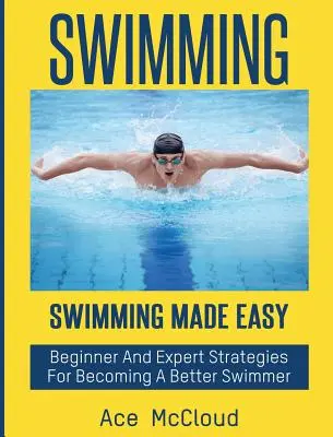 Úszás: Úszás könnyedén: Kezdő és szakértő stratégiák egy jobb úszóvá váláshoz - Swimming: Swimming Made Easy: Beginner and Expert Strategies For Becoming A Better Swimmer