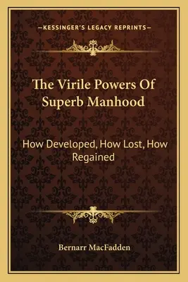 A kiváló férfiasság férfias ereje: Hogyan fejlődik, hogyan vész el, hogyan nyerhető vissza - The Virile Powers Of Superb Manhood: How Developed, How Lost, How Regained