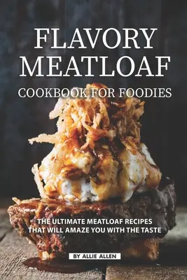 Ízletes fasírt szakácskönyv ínyenceknek: A végső fasírt receptek, amelyek lenyűgöznek az ízével - Flavory Meatloaf Cookbook for Foodies: The Ultimate Meatloaf Recipes That Will Amaze You with The Taste