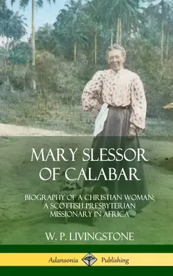 Mary Slessor of Calabar: Egy keresztény nő életrajza; skót presbiteriánus misszionárius Afrikában (Keménykötés) - Mary Slessor of Calabar: Biography of a Christian Woman; A Scottish Presbyterian Missionary in Africa (Hardcover)