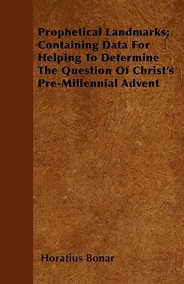 Prófétai mérföldkövek; A Krisztus ezeréves eljövetele előtti kérdés eldöntését segítő adatokat tartalmazó könyv - Prophetical Landmarks; Containing Data For Helping To Determine The Question Of Christ's Pre-Millennial Advent