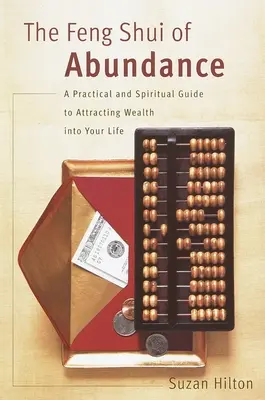 A bőség feng shuija: Gyakorlati és spirituális útmutató a gazdagság bevonzásához az életedbe - The Feng Shui of Abundance: A Practical and Spiritual Guide to Attracting Wealth Into Your Life