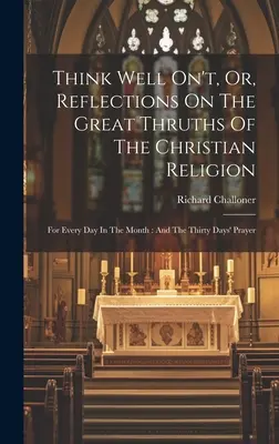 Think Well On't, Or, Reflections On The Great Thruths Of The Christian Religion: A hónap minden napjára: És a harmincnapos ima - Think Well On't, Or, Reflections On The Great Thruths Of The Christian Religion: For Every Day In The Month: And The Thirty Days' Prayer