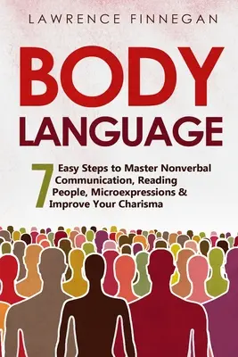 Testbeszéd: 7 egyszerű lépés a nonverbális kommunikáció, az emberismeret, a mikrokifejezések és a karizma fejlesztése elsajátításához. - Body Language: 7 Easy Steps to Master Nonverbal Communication, Reading People, Microexpressions & Improve Your Charisma