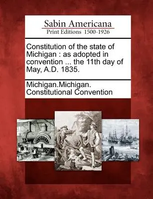 Michigan állam alkotmánya: Az 1835. évi május hó 11. napján elfogadott konvenció szerint. - Constitution of the State of Michigan: As Adopted in Convention ... the 11th Day of May, A.D. 1835.