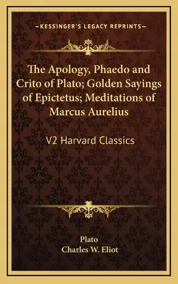 Platón Apológiája, Phaidón és Kritónja; Epiktétosz Aranymondásai; Marcus Aurelius elmélkedései: Harvard Classics: V2 Harvard Classics - The Apology, Phaedo and Crito of Plato; Golden Sayings of Epictetus; Meditations of Marcus Aurelius: V2 Harvard Classics