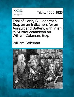 Soudní proces s Henrym B. Hagermanem, Esq. na základě obžaloby z napadení a ublížení na zdraví s úmyslem vraždy spáchané na Williamu Colemanovi, Esq. - Trial of Henry B. Hagerman, Esq. on an Indictment for an Assault and Battery, with Intent to Murder Committed on William Coleman, Esq.