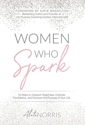 Women Who Spark: 12 lépés a boldogság katapultálásához, az önbizalom megteremtéséhez és életcélod felfedezéséhez - Women Who Spark: 12 Steps to Catapult Happiness, Cultivate Confidence and Discover the Purpose of Your Life