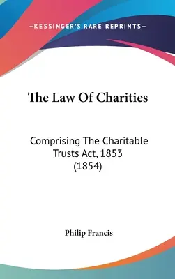 A jótékonysági szervezetek joga: Comprising The Charitable Trusts Act, 1853 (1854) - The Law Of Charities: Comprising The Charitable Trusts Act, 1853 (1854)