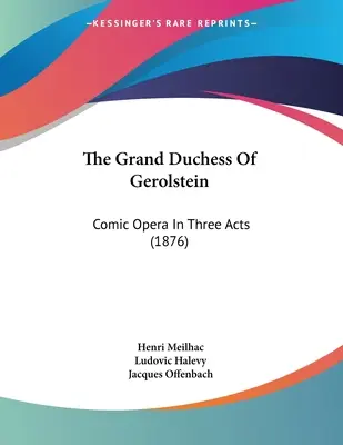 Gerolstein nagyhercegnője: Háromfelvonásos vígopera (1876) - The Grand Duchess Of Gerolstein: Comic Opera In Three Acts (1876)