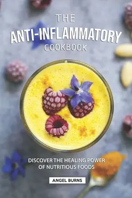 A gyulladáscsökkentő szakácskönyv: Fedezze fel a tápláló ételek gyógyító erejét - The Anti-Inflammatory Cookbook: Discover the Healing Power of Nutritious Foods