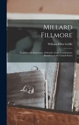 Millard Fillmore: Fillmore Fillmore: Konstruktív államférfi, az alkotmány védelmezője, az Egyesült Államok elnöke - Millard Fillmore: Constructive Statesman, Defender of the Constitution, President of the United States