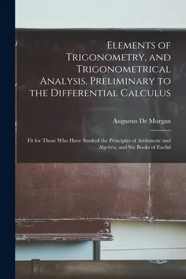 A trigonometria és a trigonometriai analízis elemei, a differenciálszámítás előkészítése: Alkalmas azok számára, akik már tanulmányozták az Ari alapelveit. - Elements of Trigonometry, and Trigonometrical Analysis, Preliminary to the Differential Calculus: Fit for Those Who Have Studied the Principles of Ari