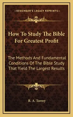 Hogyan tanulmányozzuk a Bibliát a legnagyobb haszonnal: A bibliatanulmányozás módszerei és alapvető feltételei, amelyek a legnagyobb eredményt hozzák - How To Study The Bible For Greatest Profit: The Methods And Fundamental Conditions Of The Bible Study That Yield The Largest Results