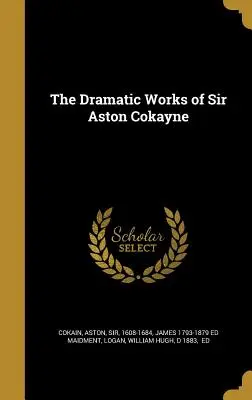 Sir Aston Cokayne drámai munkái - The Dramatic Works of Sir Aston Cokayne