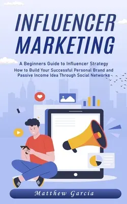 Influencer marketing: A kezdő útmutató az influencer stratégiához (Hogyan építsd fel sikeres személyes márkádat és passzív jövedelem ötletedet azáltal, hogy - Influencer Marketing: A Beginners Guide to Influencer Strategy (How to Build Your Successful Personal Brand and Passive Income Idea Through