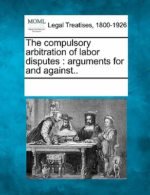 A munkaügyi viták kötelező választottbíráskodásáról: Érvek mellette és ellene.. - The Compulsory Arbitration of Labor Disputes: Arguments for and Against..