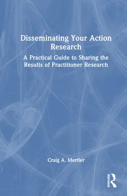 Az akciókutatás terjesztése: Gyakorlati útmutató a gyakorlati kutatás eredményeinek megosztásához - Disseminating Your Action Research: A Practical Guide to Sharing the Results of Practitioner Research