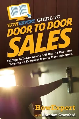 HowExpert Guide to Door to Door Sales: 101 tipp, hogy megtanulja, hogyan kell ajtóról ajtóra eladni és kiváló ajtóról ajtóra eladóvá válni - HowExpert Guide to Door to Door Sales: 101 Tips to Learn How to Sell Door to Door and Become an Excellent Door to Door Salesman