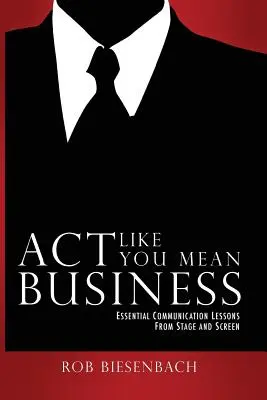 Act Like You Mean Business: Lényeges kommunikációs leckék a színpadról és a képernyőről - Act Like You Mean Business: Essential Communication Lessons from Stage and Screen