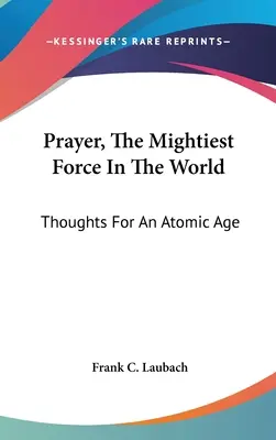 Imádság, a világ leghatalmasabb ereje: Gondolatok egy atomkorszakhoz - Prayer, The Mightiest Force In The World: Thoughts For An Atomic Age