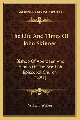 Život a doba Johna Skinnera: Skinnera, biskupa Aberdeenu a primase skotské episkopální církve (1887) - The Life And Times Of John Skinner: Bishop Of Aberdeen And Primus Of The Scottish Episcopal Church (1887)