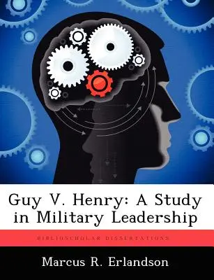 Guy V. Henry: Henry Henry Henry: A Study in Military Leadership - Guy V. Henry: A Study in Military Leadership