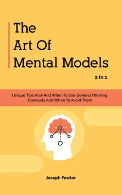 A mentális modellek művészete 2 az 1-ben: Egyedülálló tippek, hogyan és mikor használd az általános gondolkodási koncepciókat, és mikor kerüld el őket - The Art Of Mental Models 2 In 1: Unique Tips How And When To Use General Thinking Concepts And When To Avoid Them