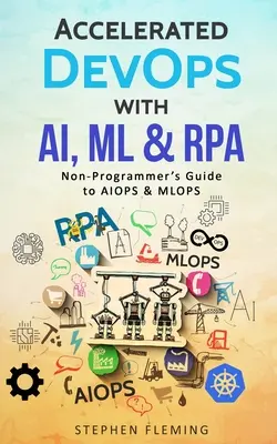 Gyorsított DevOps az AI, ML és RPA segítségével: A nem programozók útmutatója az AIOPS & MLOPS-hoz - Accelerated DevOps with AI, ML & RPA: Non-Programmer's Guide to AIOPS & MLOPS