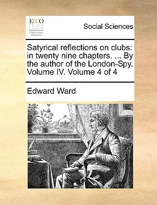 Szatirikus elmélkedések a klubokról: Huszonkilenc fejezetben. ... a London-kém szerzőjétől. IV. kötet. 4. kötet a 4-ből 4. kötet - Satyrical Reflections on Clubs: In Twenty Nine Chapters. ... by the Author of the London-Spy. Volume IV. Volume 4 of 4