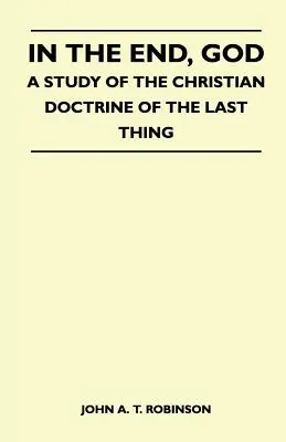 A végén Isten - Az utolsó dologról szóló keresztény tanítás tanulmánya - In The End, God - A Study Of The Christian Doctrine Of The Last Thing