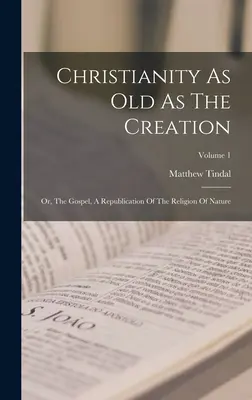 A kereszténység olyan régi, mint a teremtés: Avagy az evangélium, a természet vallásának köztársasági változata; 1. kötet - Christianity As Old As The Creation: Or, The Gospel, A Republication Of The Religion Of Nature; Volume 1