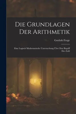 Die Grundlagen Der Arithmetik: Eine Logisch Mathematische Untersuchung ber Den Begriff Der Zahl