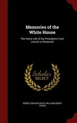 Emlékek a Fehér Házból: Az elnökök otthoni élete Lincoln-tól Rooseveltig - Memories of the White House: The Home Life of Our Presidents From Lincoln to Roosevelt