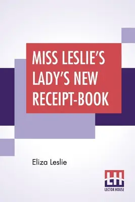 Miss Leslie's Lady's New Receipt-Book: A Useful Guide For Large Or Small Families, Containing Directions for Cooking, Preserving, Pickling - Miss Leslie's Lady's New Receipt-Book: A Useful Guide For Large Or Small Families, Containing Directions For Cooking, Preserving, Pickling