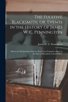 The Fugitive Blacksmith, or, Events in the History of James W. C. Pennington: New York-i presbiteriánus egyház lelkésze, aki korábban rabszolga volt az államban. - The Fugitive Blacksmith, or, Events in the History of James W. C. Pennington: Pastor of a Presbyterian Church, New York, Formerly a Slave in the State