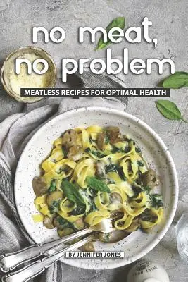 Nincs hús, nincs probléma: Húsmentes receptek az optimális egészségért - No Meat, No Problem: Meatless Recipes for Optimal Health