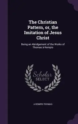 A keresztény minta, avagy Jézus Krisztus utánzása: Thomas Kempis műveinek rövidített változata - The Christian Pattern, or, the Imitation of Jesus Christ: Being an Abridgement of the Works of Thomas  Kempis