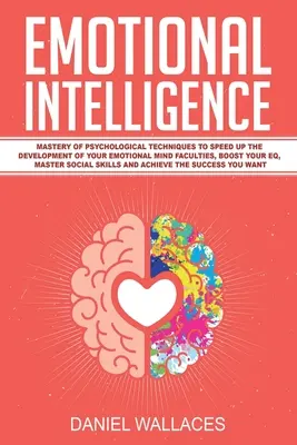 Érzelmi intelligencia: Pszichológiai technikák elsajátítása az érzelmi elme képességeinek gyorsabb fejlesztéséhez, az EQ fokozásához, a Maste - Emotional Intelligence: Mastery of Psychological Techniques to Speed Up the Development of Your Emotional Mind Faculties, Boost Your EQ, Maste