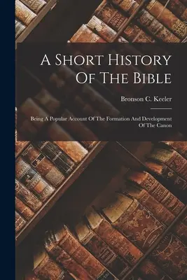 A Biblia rövid története: A kánon kialakulásának és fejlődésének népszerű beszámolója - A Short History Of The Bible: Being A Popular Account Of The Formation And Development Of The Canon