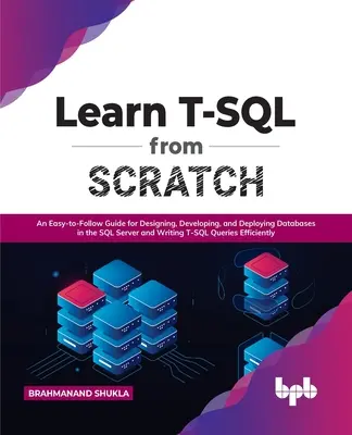 Learn T-SQL from Scratch: Egy könnyen követhető útmutató az SQL Server adatbázisok tervezéséhez, fejlesztéséhez és telepítéséhez, valamint T-SQL lekérdezések írásához - Learn T-SQL from Scratch: An Easy-To-Follow Guide for Designing, Developing, and Deploying Databases in the SQL Server and Writing T-SQL Queries