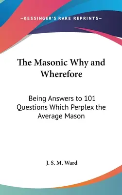 A szabadkőműves Miért és miért: Válaszok 101 kérdésre, amelyek zavarba hozzák az átlagos szabadkőművest. - The Masonic Why and Wherefore: Being Answers to 101 Questions Which Perplex the Average Mason