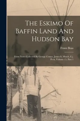 The Eskimo Of Baffin Land And Hudson Bay: George Comer, James S. Mutch, E. J. Peck által gyűjtött feljegyzésekből, 15. kötet, 1. rész. - The Eskimo Of Baffin Land And Hudson Bay: From Notes Collected By George Comer, James S. Mutch, E.j. Peck, Volume 15, Part 1