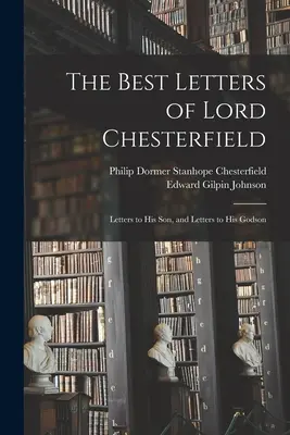 Lord Chesterfield legjobb levelei; levelek a fiához és levelek a keresztfiához - The Best Letters of Lord Chesterfield; Letters to his Son, and Letters to his Godson