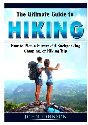 A túrázás végső útmutatója: Hogyan tervezzünk sikeres hátizsákos, kempingező vagy túrázó kirándulást? - The Ultimate Guide to Hiking: How to Plan a Successful Backpacking, Camping, or Hiking Trip